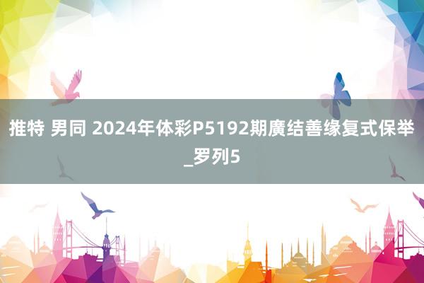 推特 男同 2024年体彩P5192期廣结善缘复式保举_罗列5