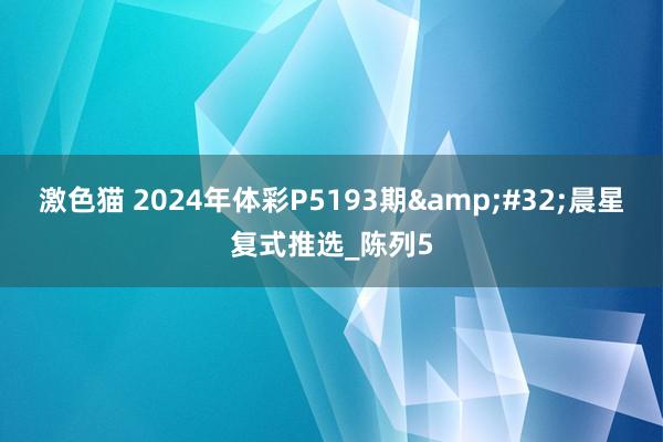 激色猫 2024年体彩P5193期&#32;晨星复式推选_陈列5