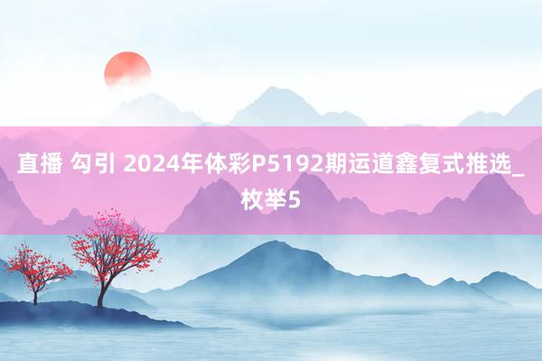 直播 勾引 2024年体彩P5192期运道鑫复式推选_枚举5