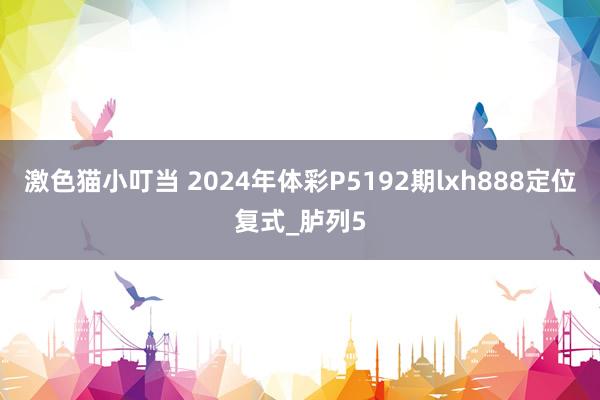 激色猫小叮当 2024年体彩P5192期lxh888定位复式_胪列5