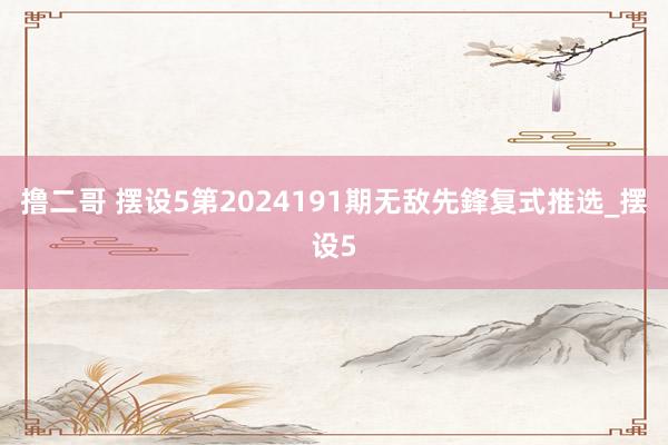 撸二哥 摆设5第2024191期无敌先鋒复式推选_摆设5