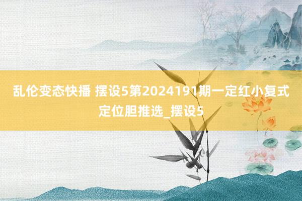 乱伦变态快播 摆设5第2024191期一定红小复式定位胆推选_摆设5