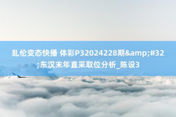 乱伦变态快播 体彩P32024228期&#32;东汉末年直采取位分析_陈设3