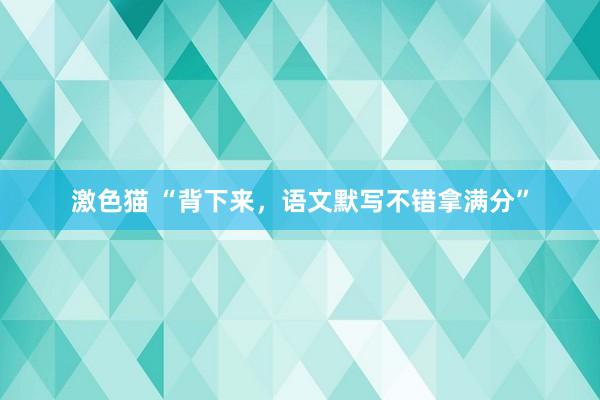 激色猫 “背下来，语文默写不错拿满分”