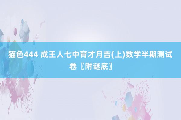 猫色444 成王人七中育才月吉(上)数学半期测试卷〖附谜底〗