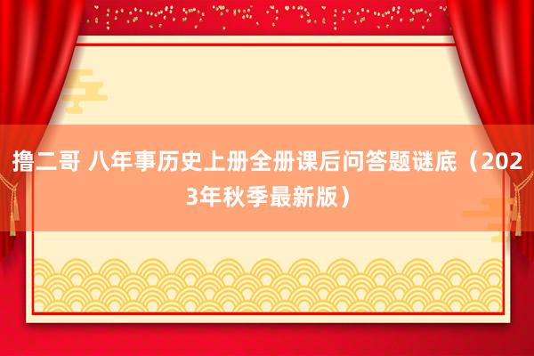 撸二哥 八年事历史上册全册课后问答题谜底（2023年秋季最新版）