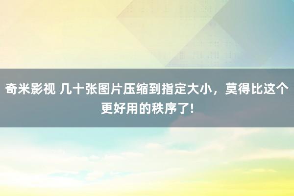 奇米影视 几十张图片压缩到指定大小，莫得比这个更好用的秩序了!