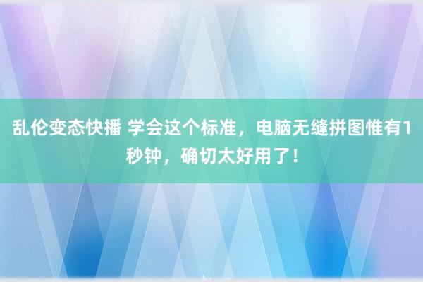 乱伦变态快播 学会这个标准，电脑无缝拼图惟有1秒钟，确切太好用了！