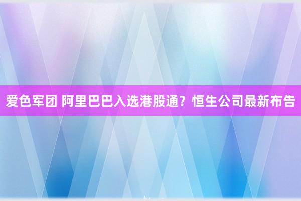 爱色军团 阿里巴巴入选港股通？恒生公司最新布告