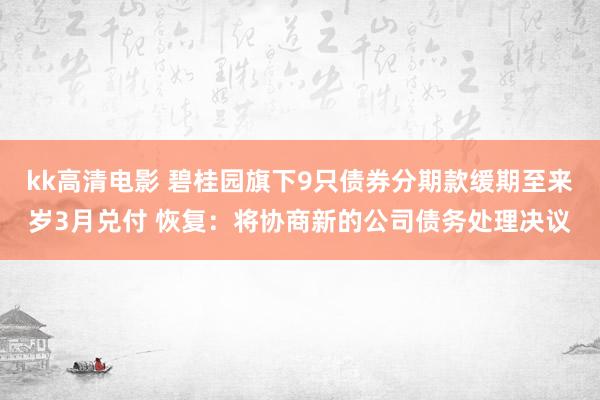 kk高清电影 碧桂园旗下9只债券分期款缓期至来岁3月兑付 恢复：将协商新的公司债务处理决议