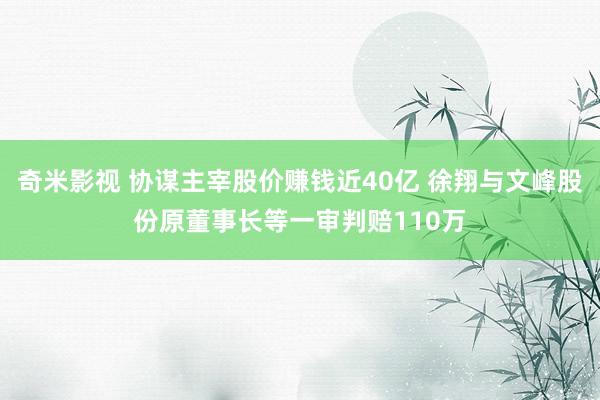 奇米影视 协谋主宰股价赚钱近40亿 徐翔与文峰股份原董事长等一审判赔110万