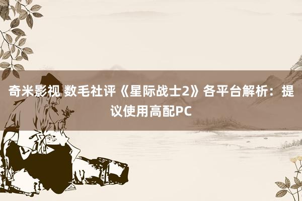 奇米影视 数毛社评《星际战士2》各平台解析：提议使用高配PC