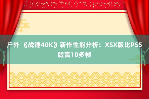 户外 《战锤40K》新作性能分析：XSX版比PS5版高10多帧