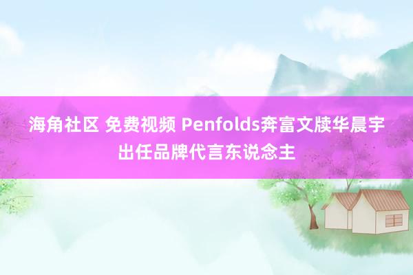 海角社区 免费视频 Penfolds奔富文牍华晨宇出任品牌代言东说念主