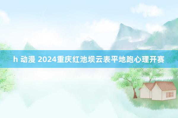 h 动漫 2024重庆红池坝云表平地跑心理开赛