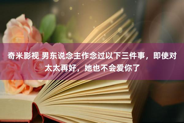 奇米影视 男东说念主作念过以下三件事，即使对太太再好，她也不会爱你了