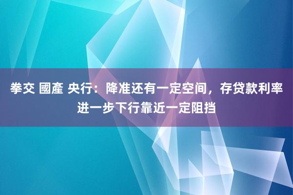 拳交 國產 央行：降准还有一定空间，存贷款利率进一步下行靠近一定阻挡