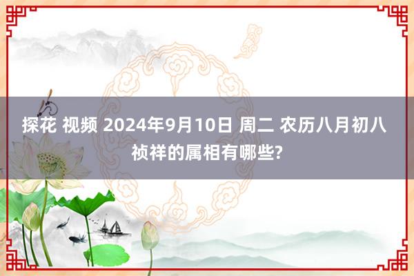 探花 视频 2024年9月10日 周二 农历八月初八 祯祥的属相有哪些?