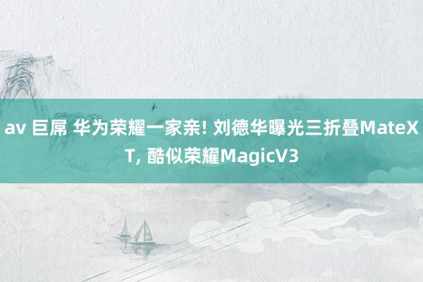 av 巨屌 华为荣耀一家亲! 刘德华曝光三折叠MateXT， 酷似荣耀MagicV3