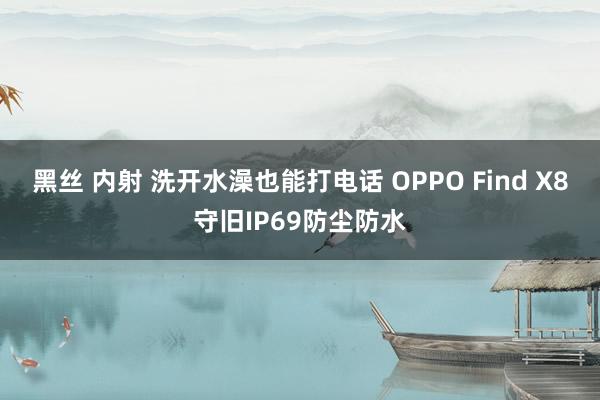 黑丝 内射 洗开水澡也能打电话 OPPO Find X8守旧IP69防尘防水