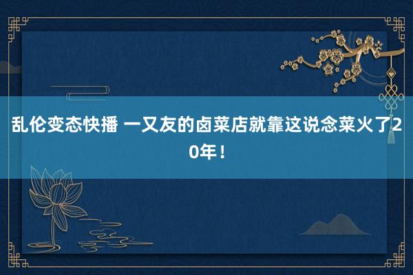 乱伦变态快播 一又友的卤菜店就靠这说念菜火了20年！