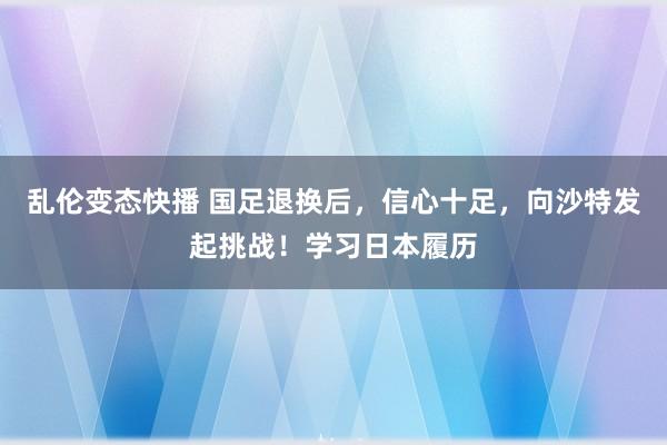 乱伦变态快播 国足退换后，信心十足，向沙特发起挑战！学习日本履历