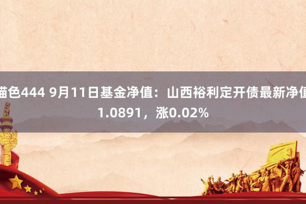 猫色444 9月11日基金净值：山西裕利定开债最新净值1.0891，涨0.02%