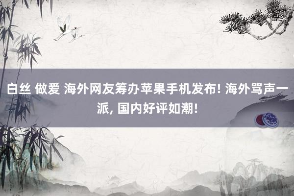 白丝 做爱 海外网友筹办苹果手机发布! 海外骂声一派， 国内好评如潮!