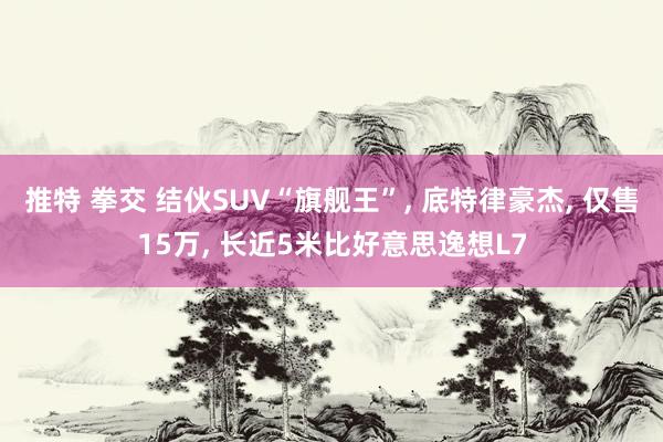 推特 拳交 结伙SUV“旗舰王”， 底特律豪杰， 仅售15万， 长近5米比好意思逸想L7