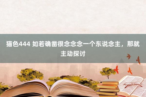 猫色444 如若确凿很念念念一个东说念主，那就主动探讨