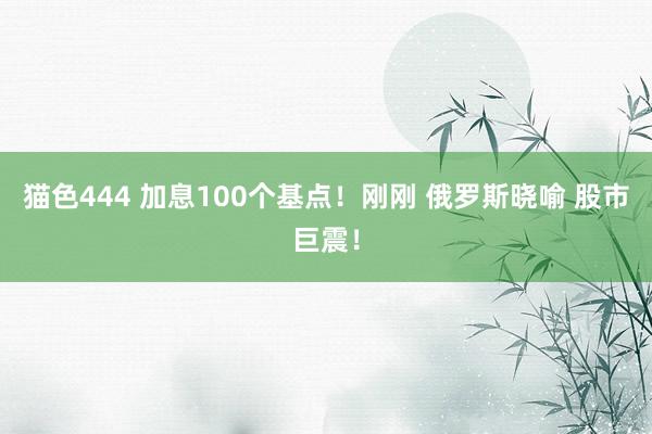 猫色444 加息100个基点！刚刚 俄罗斯晓喻 股市巨震！