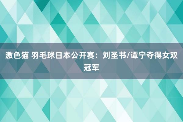 激色猫 羽毛球日本公开赛：刘圣书/谭宁夺得女双冠军