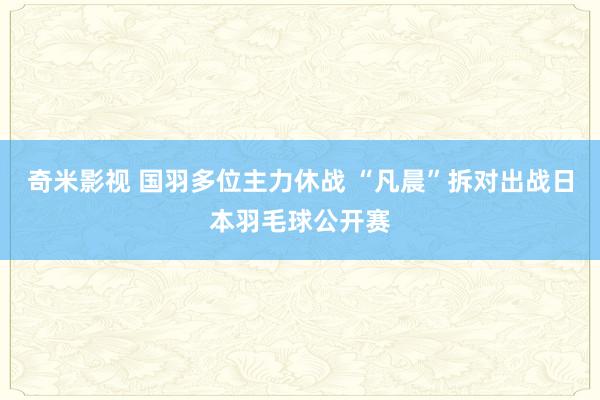 奇米影视 国羽多位主力休战 “凡晨”拆对出战日本羽毛球公开赛