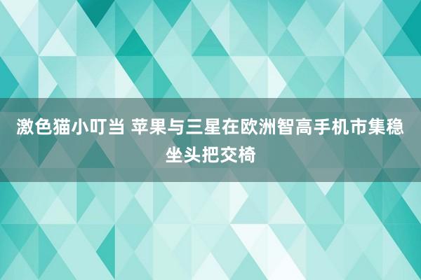 激色猫小叮当 苹果与三星在欧洲智高手机市集稳坐头把交椅