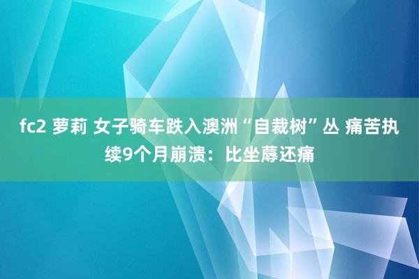 fc2 萝莉 女子骑车跌入澳洲“自裁树”丛 痛苦执续9个月崩溃：比坐蓐还痛