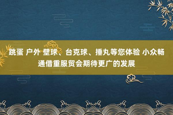 跳蛋 户外 壁球、台克球、捶丸等您体验 小众畅通借重服贸会期待更广的发展