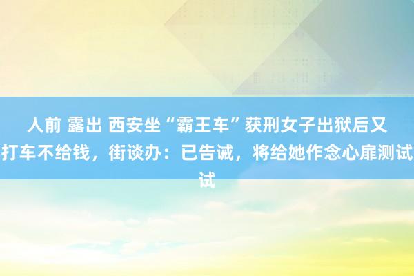 人前 露出 西安坐“霸王车”获刑女子出狱后又打车不给钱，街谈办：已告诫，将给她作念心扉测试