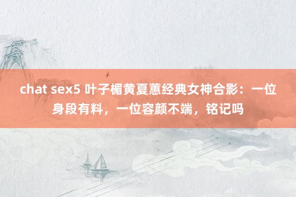 chat sex5 叶子楣黄夏蕙经典女神合影：一位身段有料，一位容颜不端，铭记吗