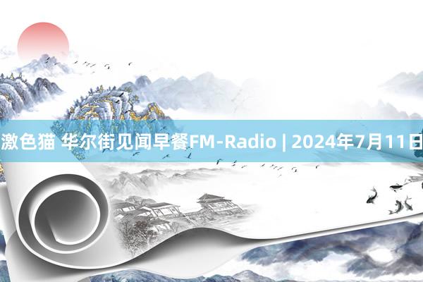 激色猫 华尔街见闻早餐FM-Radio | 2024年7月11日