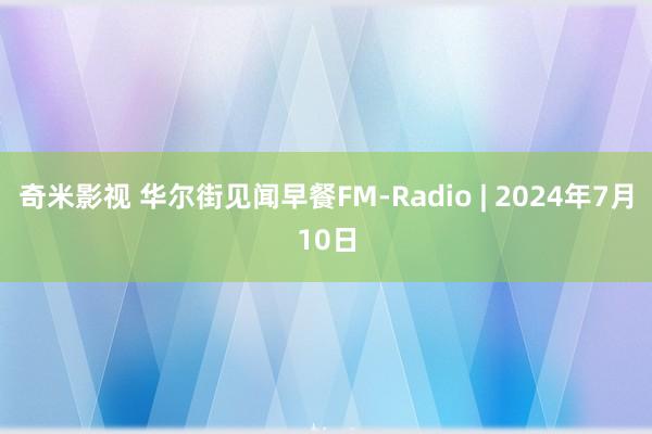 奇米影视 华尔街见闻早餐FM-Radio | 2024年7月10日