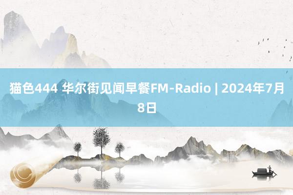 猫色444 华尔街见闻早餐FM-Radio | 2024年7月8日