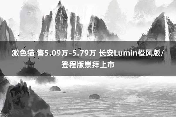 激色猫 售5.09万-5.79万 长安Lumin橙风版/登程版崇拜上市