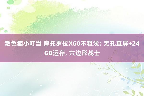 激色猫小叮当 摩托罗拉X60不粗浅: 无孔直屏+24GB运存, 六边形战士