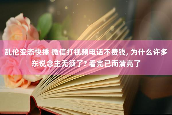 乱伦变态快播 微信打视频电话不费钱, 为什么许多东说念主无须了? 看完已而清亮了