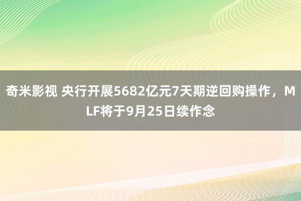 奇米影视 央行开展5682亿元7天期逆回购操作，MLF将于9月25日续作念