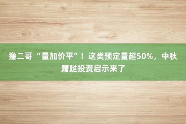 撸二哥 “量加价平”！这类预定量超50%，中秋蹧跶投资启示来了