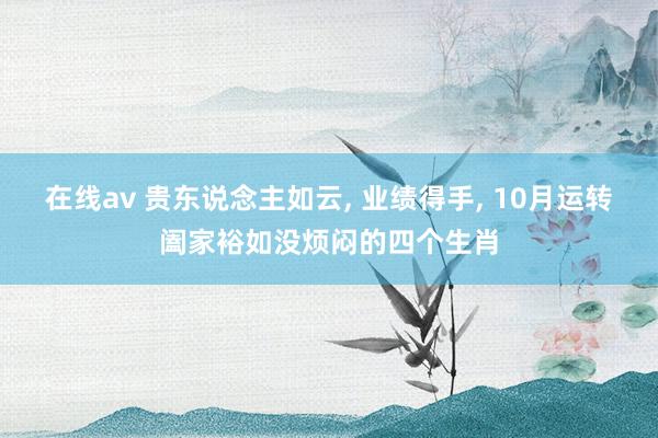 在线av 贵东说念主如云， 业绩得手， 10月运转阖家裕如没烦闷的四个生肖