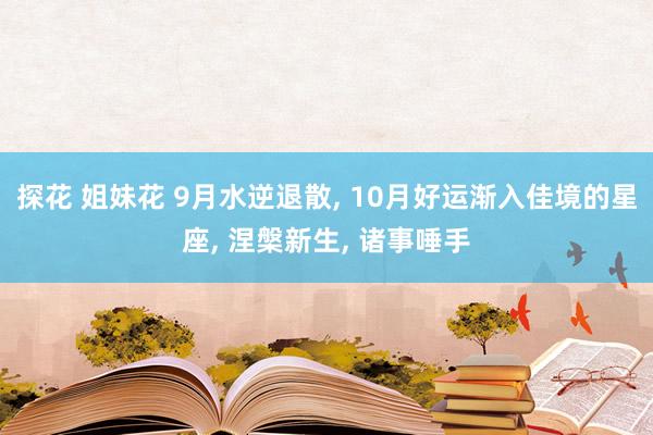 探花 姐妹花 9月水逆退散， 10月好运渐入佳境的星座， 涅槃新生， 诸事唾手