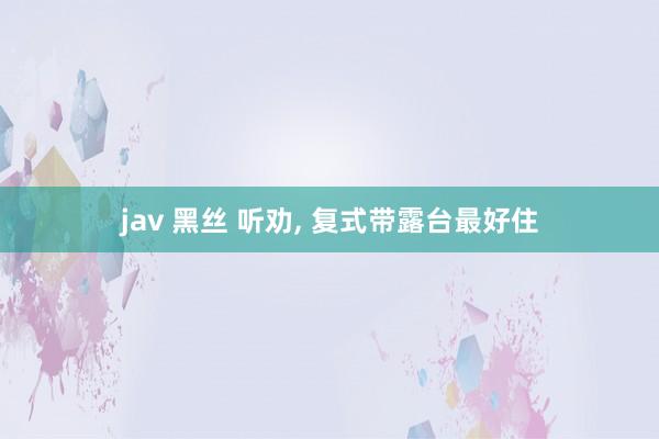 jav 黑丝 听劝， 复式带露台最好住