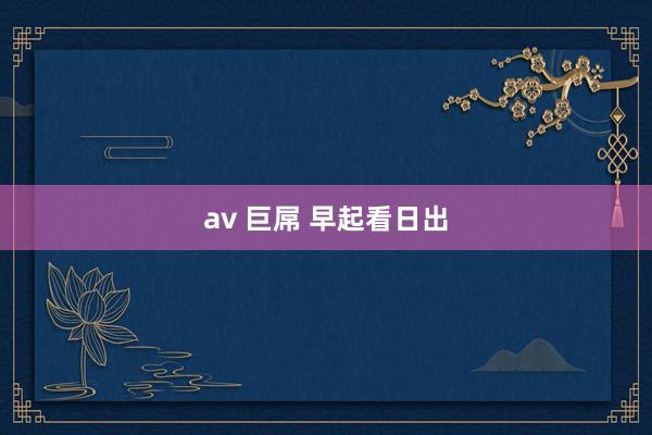 av 巨屌 早起看日出